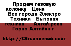 Продам газовую колонку › Цена ­ 3 000 - Все города Электро-Техника » Бытовая техника   . Алтай респ.,Горно-Алтайск г.